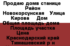 Продаю домв станице. › Район ­ Новокорсунская › Улица ­ Кирова  › Дом ­ 12 › Общая площадь дома ­ 52 › Площадь участка ­ 27 › Цена ­ 1 250 000 - Краснодарский край, Тимашевский р-н, Новокорсунская ст-ца Недвижимость » Дома, коттеджи, дачи продажа   